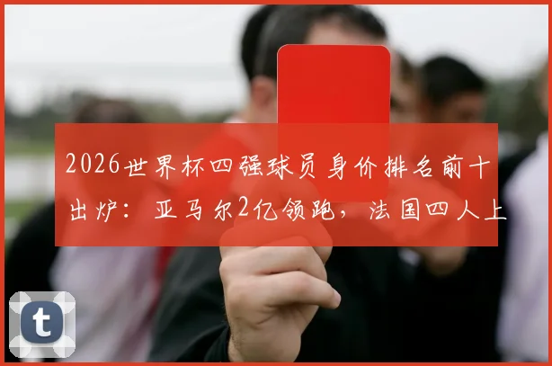 2026世界杯四强球员身价排名前十出炉：亚马尔2亿领跑，法国四人上榜引热议，附身价评估深度解读