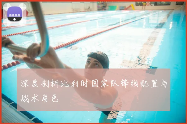 深度剖析比利时国家队锋线配置与战术角色