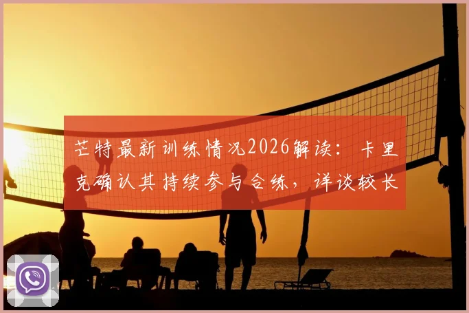 芒特最新训练情况2026解读:卡里克确认其持续参与合练,详谈较长间歇期对曼联的积极影响