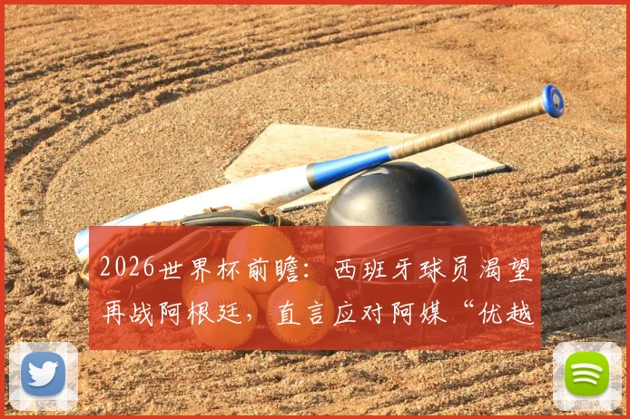 2026世界杯前瞻：西班牙球员渴望再战阿根廷，直言应对阿媒“优越感”早有准备