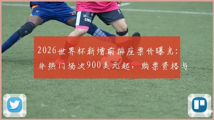 2026世界杯新增前排座票价曝光：非热门场次900美元起，购票资格与现场体验全解析