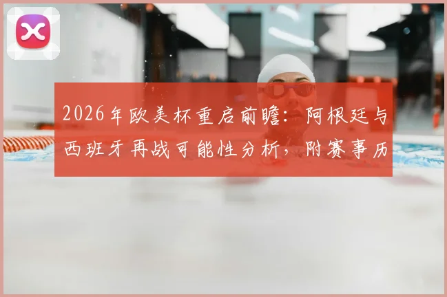 2026年欧美杯重启前瞻：阿根廷与西班牙再战可能性分析，附赛事历史与最新赛程预测
