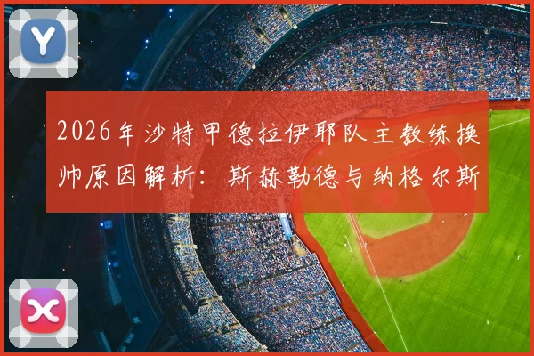 2026年沙特甲德拉伊耶队主教练换帅原因解析：斯赫勒德与纳格尔斯曼助教团队何去何从