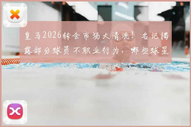 皇马2026转会市场大清洗！名记揭露部分球员不职业行为，哪些球星将被立即推上货架？