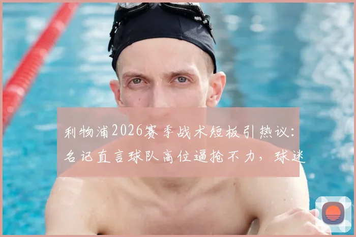 利物浦2026赛季战术短板引热议：名记直言球队高位逼抢不力，球迷忧心忡忡