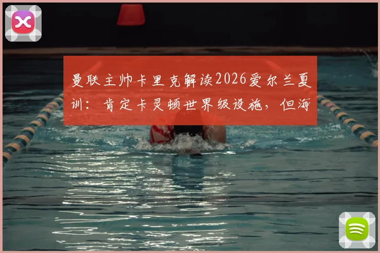 曼联主帅卡里克解读2026爱尔兰夏训：肯定卡灵顿世界级设施，但海外拉练能为新赛季注入活力