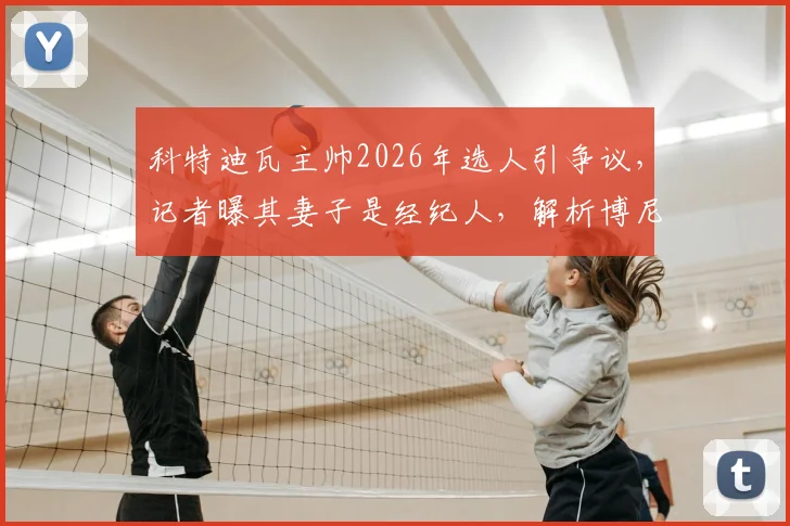 科特迪瓦主帅2026年选人引争议，记者曝其妻子是经纪人，解析博尼持续首发背后原因与足坛亲属利益链
