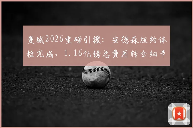 曼城2026重磅引援：安德森纽约体检完成，1.16亿镑总费用转会细节全解析