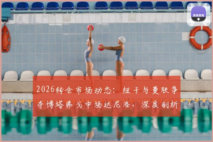 2026转会市场动态：纽卡与曼联争夺博塔弗戈中场达尼洛，深度剖析球员实力与转会前景