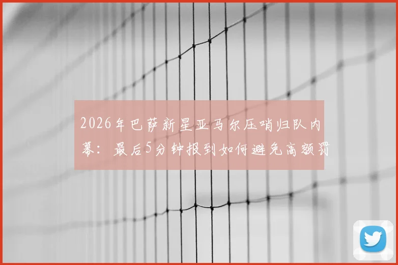 2026年巴萨新星亚马尔压哨归队内幕：最后5分钟报到如何避免高额罚款，未来之星面临哪些纪律考验