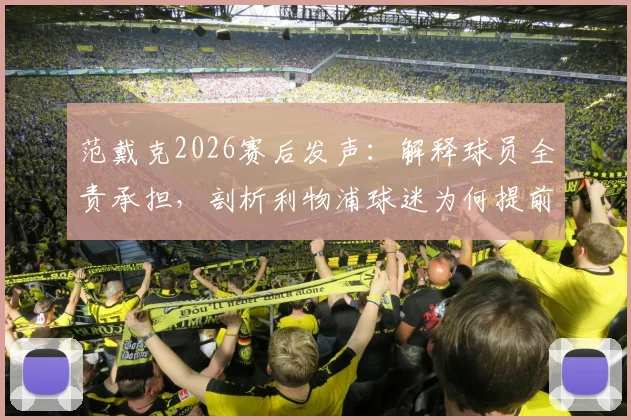 范戴克2026赛后发声：解释球员全责承担，剖析利物浦球迷为何提前退场，深度分析近期失利原因