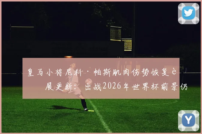 皇马小将尼科·帕斯肌肉伤势恢复进展更新：出战2026年世界杯前景仍不明朗，专家解读其康复计划