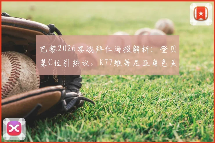 巴黎2026客战拜仁海报解析：登贝莱C位引热议，K77维蒂尼亚角色关键，附双方历史交锋回顾