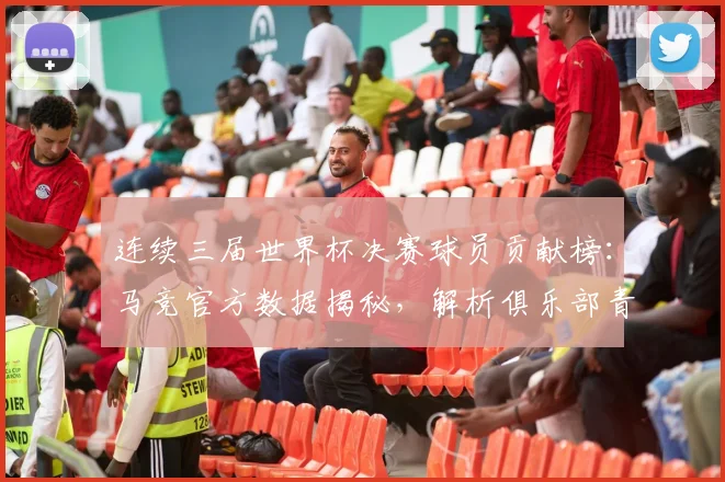 连续三届世界杯决赛球员贡献榜：马竞官方数据揭秘，解析俱乐部青训如何锻造决赛级球星