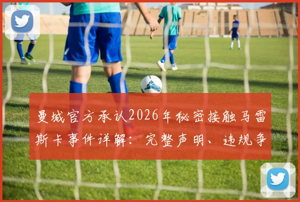 曼城官方承认2026年秘密接触马雷斯卡事件详解：完整声明、违规争议与潜在英超处罚规则解读