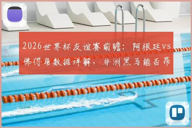2026世界杯友谊赛前瞻：阿根廷vs佛得角数据详解，非洲黑马能否昂首离开？
