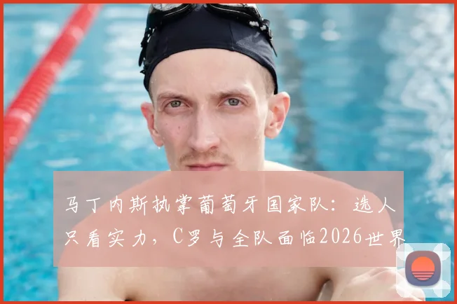 马丁内斯执掌葡萄牙国家队：选人只看实力，C罗与全队面临2026世界杯新考验