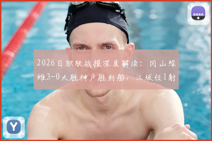 2026日职联战报深度解读：冈山绿雉3-0大胜神户胜利船，江坂任1射1传主导比赛，附赛后分析与积分榜影响