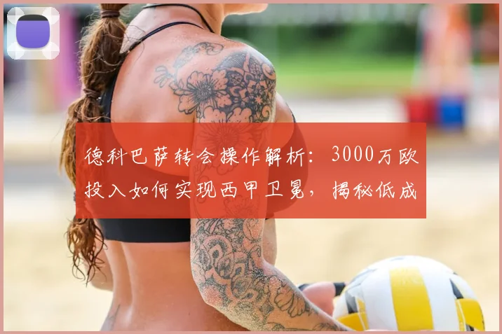 德科巴萨转会操作解析:3000万欧投入如何实现西甲卫冕,揭秘低成本引援策略与阵容补强内幕