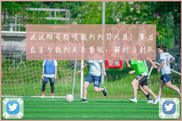 波波维奇怒喷裁判判罚尺度：赛后直言与裁判关系紧张，解析马刺队2026年争议判罚始末