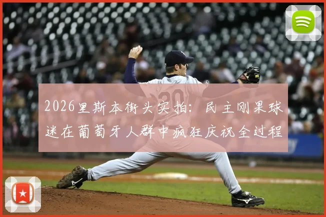2026里斯本街头实拍：民主刚果球迷在葡萄牙人群中疯狂庆祝全过程视频及事件解读