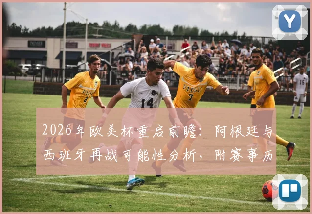 2026年欧美杯重启前瞻：阿根廷与西班牙再战可能性分析，附赛事历史与最新赛程预测