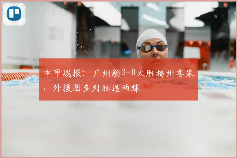中甲战报：广州豹3-0大胜梅州客家，外援图多列独造两球