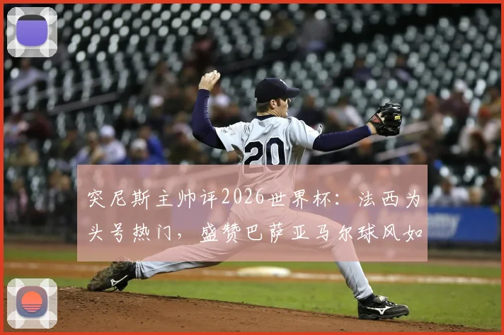 突尼斯主帅评2026世界杯：法西为头号热门，盛赞巴萨亚马尔球风如艺术家，盘点新星未来