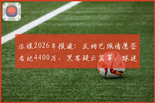 法媒2026年报道：反姆巴佩请愿签名达4400万，黑客疑云笼罩，球迷群体撕裂原因解析