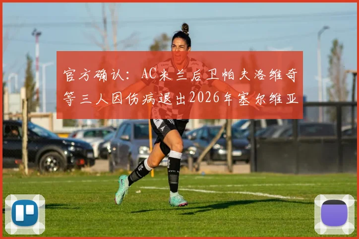 官方确认：AC米兰后卫帕夫洛维奇等三人因伤病退出2026年塞尔维亚国家队集训，最新大名单调整及影响分析