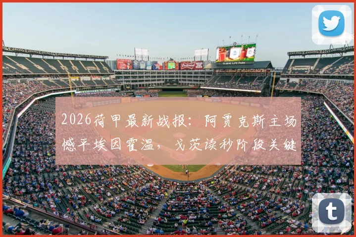 2026荷甲最新战报：阿贾克斯主场憾平埃因霍温，戈茨读秒阶段关键进球救主