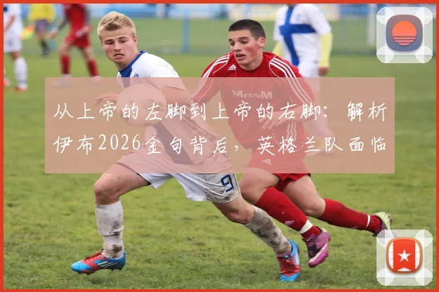 从上帝的左脚到上帝的右脚：解析伊布2026金句背后，英格兰队面临的真实挑战