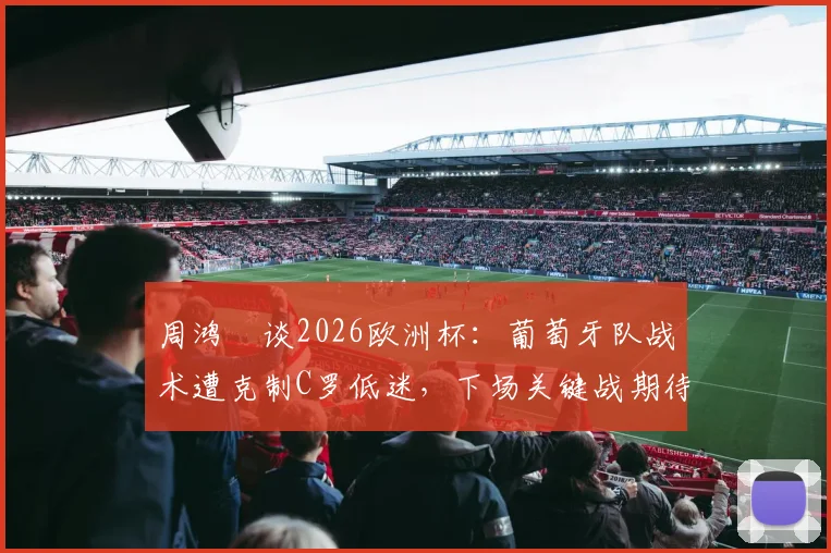 周鸿祎谈2026欧洲杯：葡萄牙队战术遭克制C罗低迷，下场关键战期待爆发表现