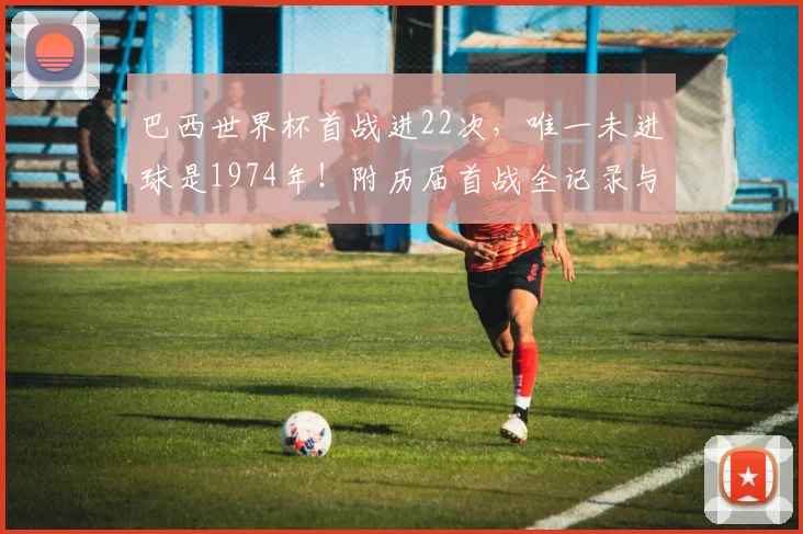 巴西世界杯首战进22次，唯一未进球是1974年！附历届首战全记录与2026前景分析