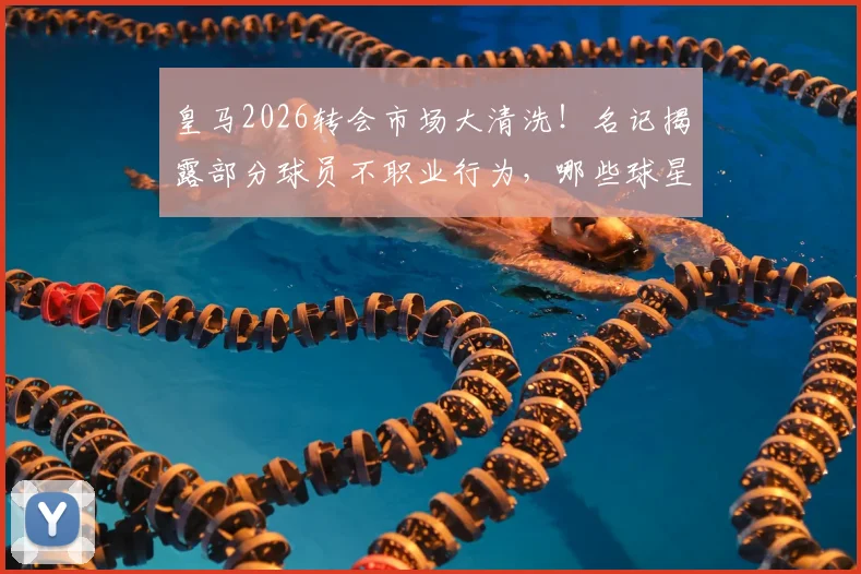皇马2026转会市场大清洗！名记揭露部分球员不职业行为，哪些球星将被立即推上货架？