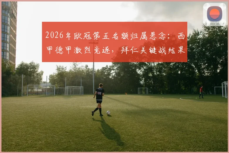 2026年欧冠第五名额归属悬念：西甲德甲激烈竞逐，拜仁关键战结果将成决定性因素