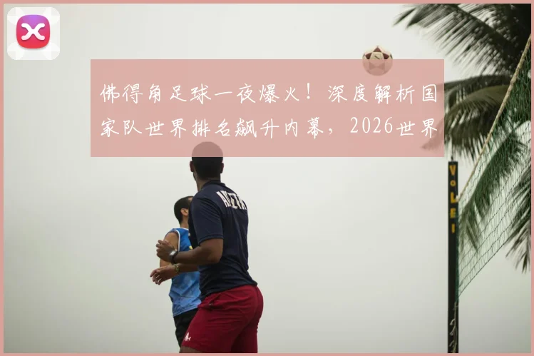 佛得角足球一夜爆火！深度解析国家队世界排名飙升内幕，2026世界杯应援指南与未来展望