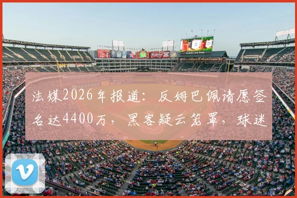 法媒2026年报道：反姆巴佩请愿签名达4400万，黑客疑云笼罩，球迷群体撕裂原因解析