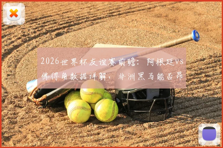 2026世界杯友谊赛前瞻：阿根廷vs佛得角数据详解，非洲黑马能否昂首离开？