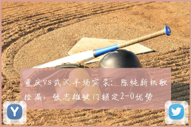 重庆vs武汉半场实录：陈纯新机敏捡漏，张志雄破门锁定2-0优势