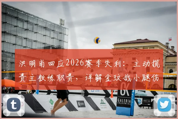 洪明甫回应2026赛季失利：主动揽责主教练职责，详解金玟哉小腿伤情及后续用人安排