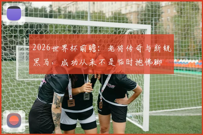 2026世界杯前瞻:老将传奇与新锐黑马,成功从来不是临时抱佛脚