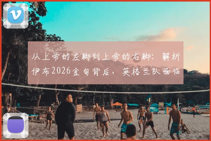 从上帝的左脚到上帝的右脚：解析伊布2026金句背后，英格兰队面临的真实挑战