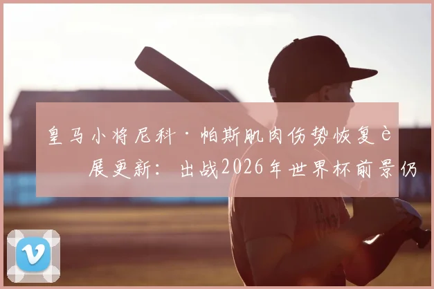 皇马小将尼科·帕斯肌肉伤势恢复进展更新:出战2026年世界杯前景仍不明朗,专家解读其康复计划