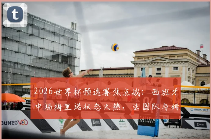 2026世界杯预选赛焦点战：西班牙中场梅里诺状态火热，法国队与姆巴佩能否全身而退？