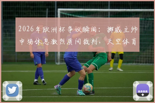 2026年欧洲杯争议瞬间:挪威主帅中场休息激烈质问裁判,天空体育记者披露现场细节