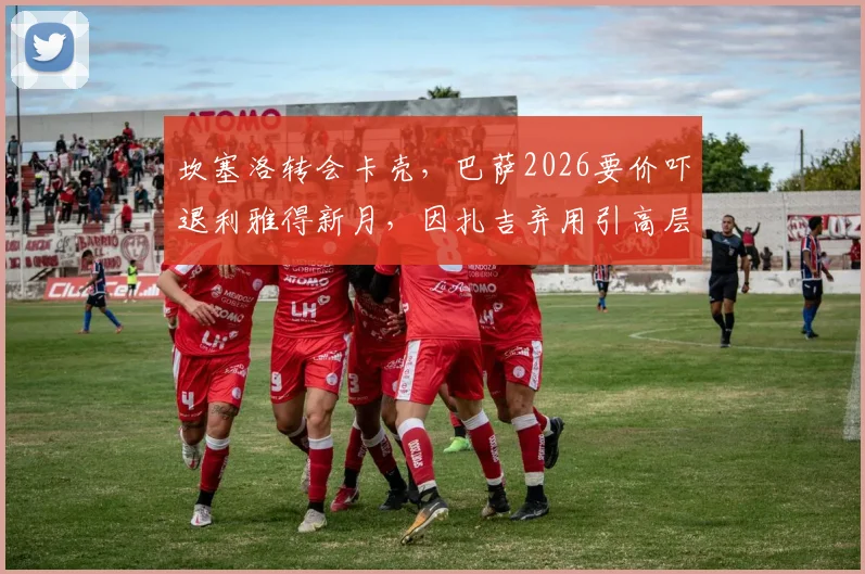 坎塞洛转会卡壳，巴萨2026要价吓退利雅得新月，因扎吉弃用引高层不满