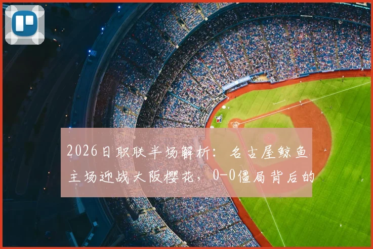 2026日职联半场解析:名古屋鲸鱼主场迎战大阪樱花,0-0僵局背后的战术博弈与机会盘点