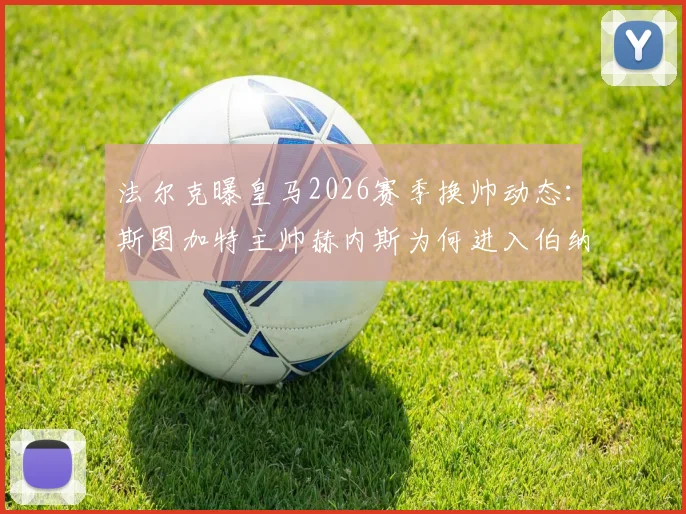 法尔克曝皇马2026赛季换帅动态：斯图加特主帅赫内斯为何进入伯纳乌视野？附主帅战术风格解析