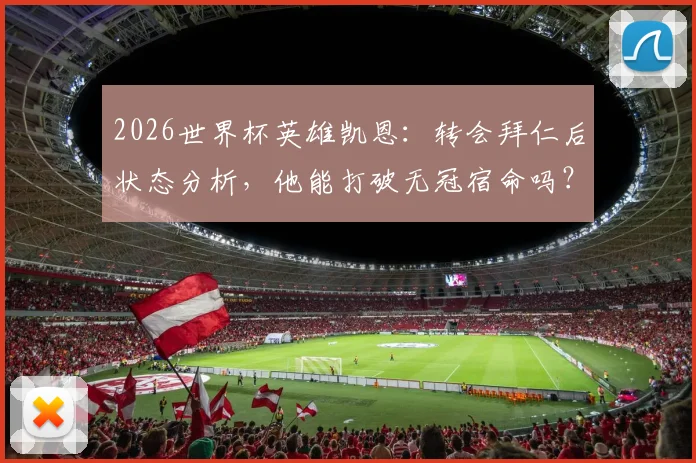 2026世界杯英雄凯恩：转会拜仁后状态分析，他能打破无冠宿命吗？技术特点与大赛争议全解析